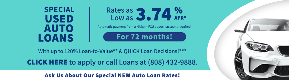 Special Used Auto Loans. Rates as low as 3.74%APR. Automatic payment from a Hickam FCU deposit account required. For 72 months! With up to 120% Loan-to-Value** & QUICK Loan Decisions!*** Click here to apply or call Loans at 808-432-9888.
