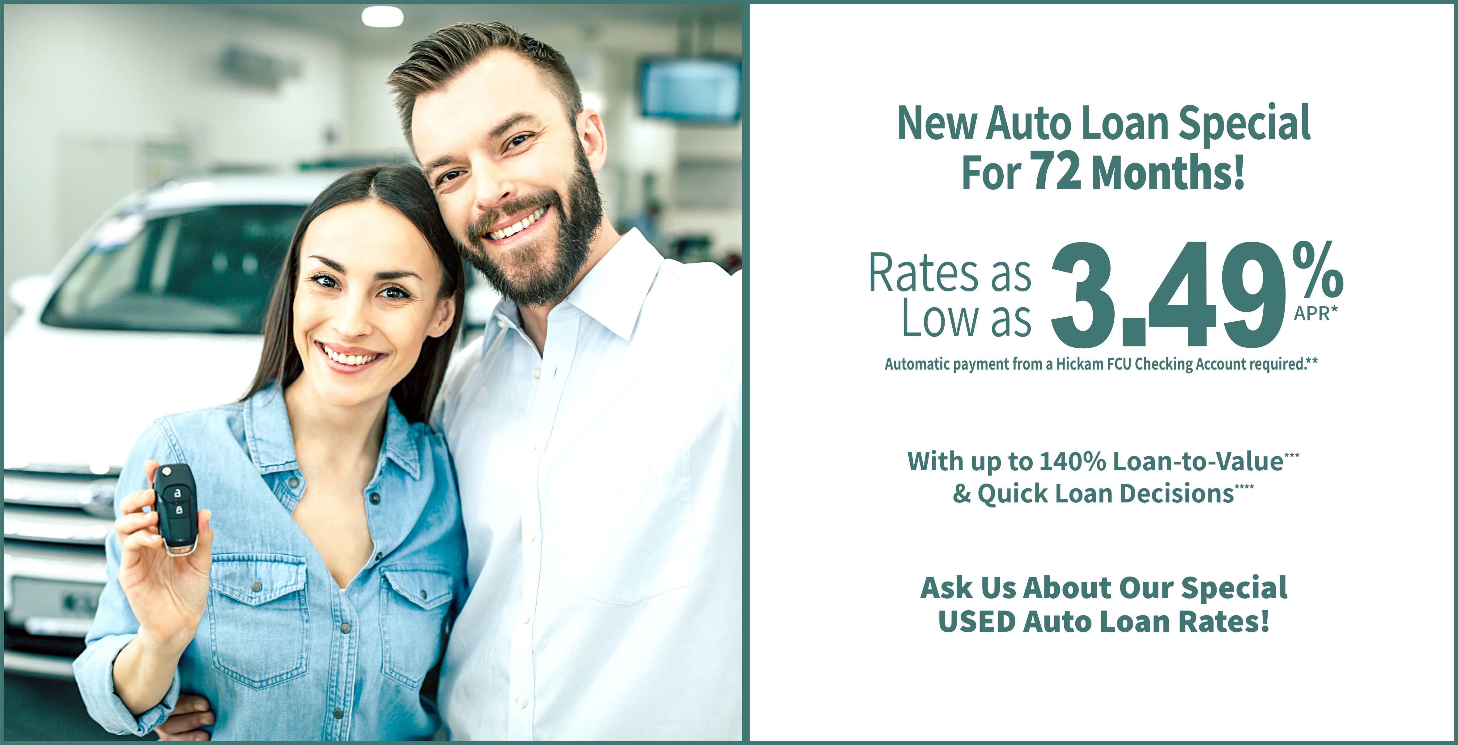 New Auto Loan Special for 72 months!. Rates as low as 3.49% with up to 140% loan-to-value. Ask us about our special new auto loan rates! great low rates quick loan decisions. Easy online applications