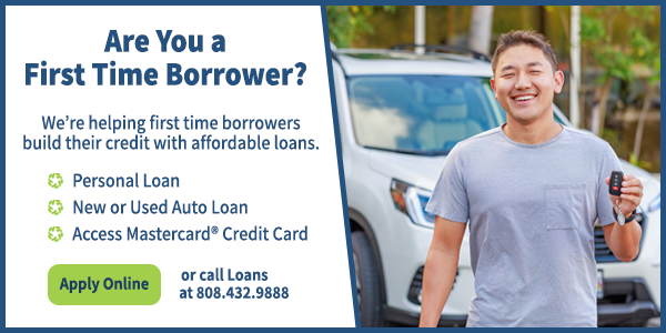 Are you a first time borrower? We're helping first time borrowers build their credit with affordable loans. Personal loan, new or used auto loan, access mastercard credit card. Apply online or call Loans at 808.432.9888